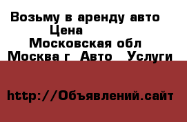 Возьму в аренду авто › Цена ­ 1 500 - Московская обл., Москва г. Авто » Услуги   